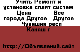  Учить Ремонт и установка сплит систем › Цена ­ 1 000 - Все города Другое » Другое   . Чувашия респ.,Канаш г.